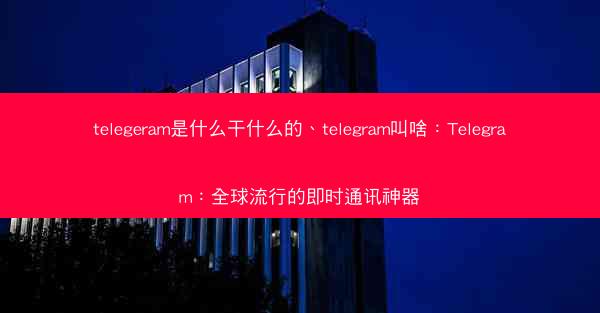 telegeram是什么干什么的、telegram叫啥：Telegram：全球流行的即时通讯神器