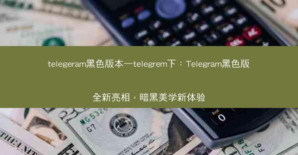 telegeram黑色版本—telegrem下：Telegram黑色版全新亮相，暗黑美学新体验
