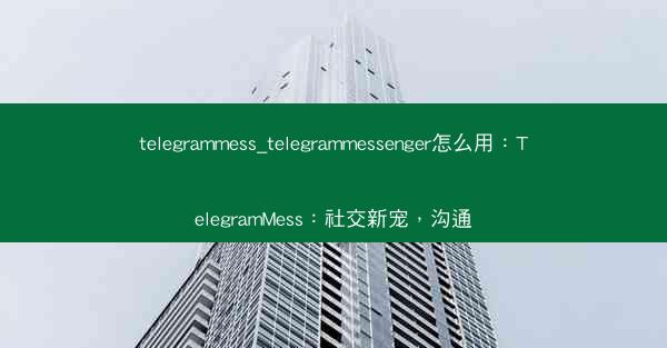 telegrammess_telegrammessenger怎么用：TelegramMess：社交新宠，沟通
