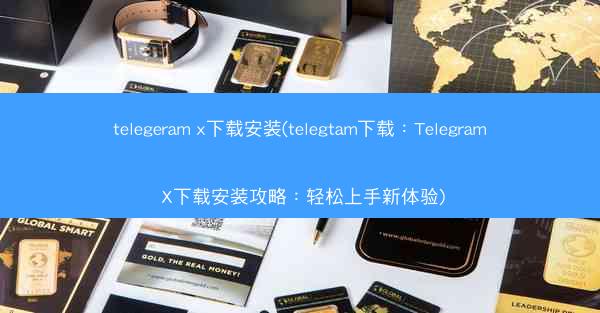telegeram x下载安装(telegtam下载：Telegram X下载安装攻略：轻松上手新体验)
