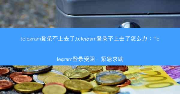 telegram登录不上去了,telegram登录不上去了怎么办：Telegram登录受阻，紧急求助