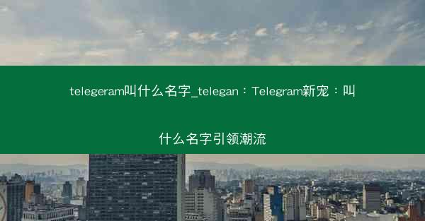 telegeram叫什么名字_telegan：Telegram新宠：叫什么名字引领潮流
