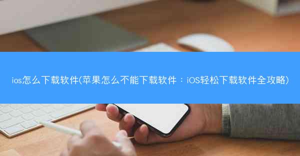ios怎么下载软件(苹果怎么不能下载软件：iOS轻松下载软件全攻略)