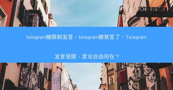telegram被限制发言、telegram被禁言了：Telegram发言受限，言论自由何在？