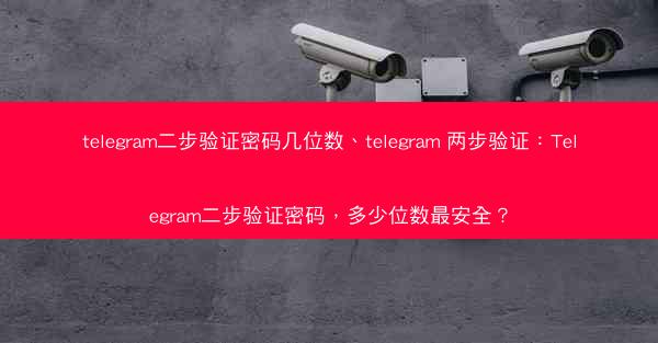 telegram二步验证密码几位数、telegram 两步验证：Telegram二步验证密码，多少位数最安全？