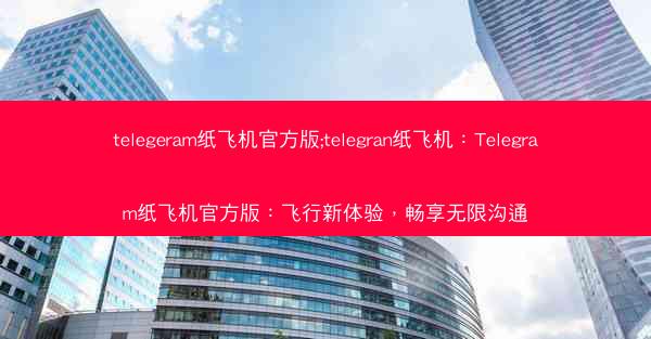 telegeram纸飞机官方版;telegran纸飞机：Telegram纸飞机官方版：飞行新体验，畅享无限沟通