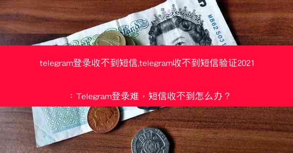 telegram登录收不到短信,telegram收不到短信验证2021：Telegram登录难，短信收不到怎么办？