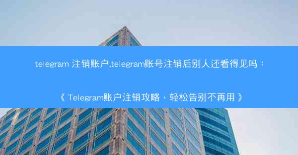 telegram 注销账户,telegram账号注销后别人还看得见吗：《Telegram账户注销攻略，轻松告别不再用》