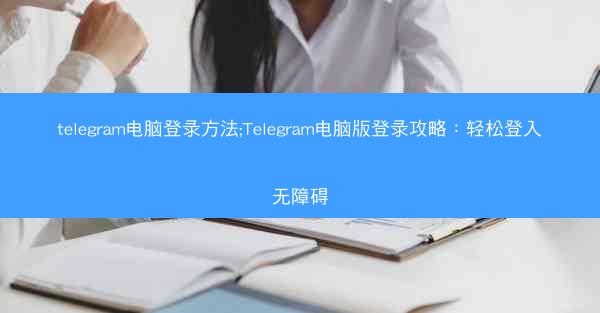 telegram电脑登录方法;Telegram电脑版登录攻略：轻松登入无障碍