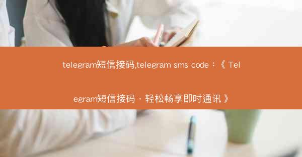 telegram短信接码,telegram sms code：《Telegram短信接码，轻松畅享即时通讯》