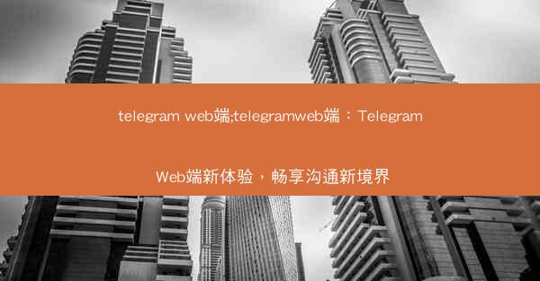 telegram web端;telegramweb端：Telegram Web端新体验，畅享沟通新境界