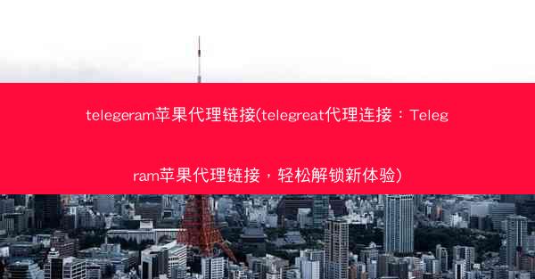 telegeram苹果代理链接(telegreat代理连接：Telegram苹果代理链接，轻松解锁新体验)