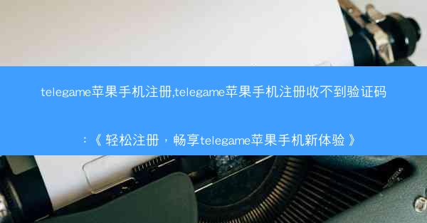 telegame苹果手机注册,telegame苹果手机注册收不到验证码：《轻松注册，畅享telegame苹果手机新体验》