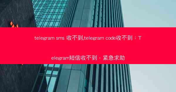 telegram sms 收不到,telegram code收不到：Telegram短信收不到，紧急求助