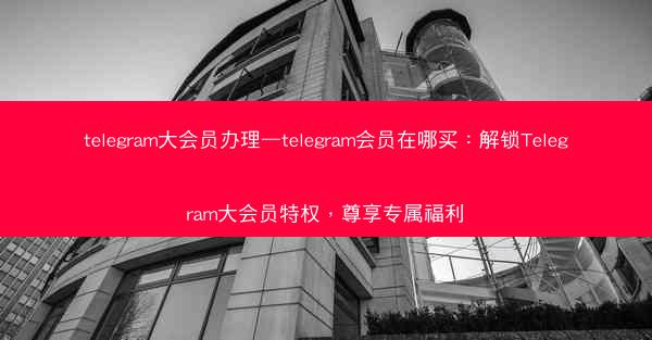 telegram大会员办理—telegram会员在哪买：解锁Telegram大会员特权，尊享专属福利