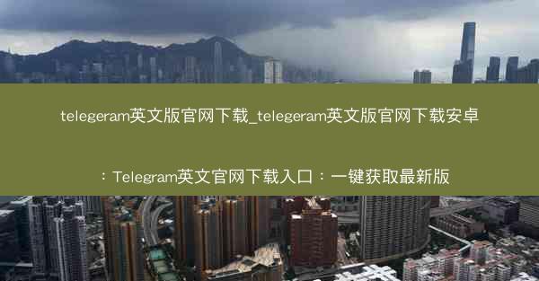 telegeram英文版官网下载_telegeram英文版官网下载安卓：Telegram英文官网下载入口：一键获取最新版