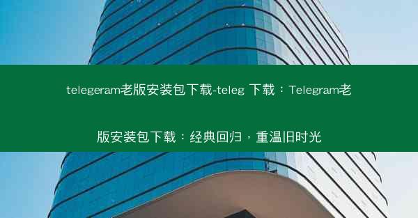 telegeram老版安装包下载-teleg 下载：Telegram老版安装包下载：经典回归，重温旧时光