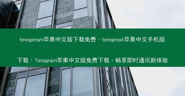 telegeram苹果中文版下载免费、telegreat苹果中文手机版下载：Telegram苹果中文版免费下载，畅享即时