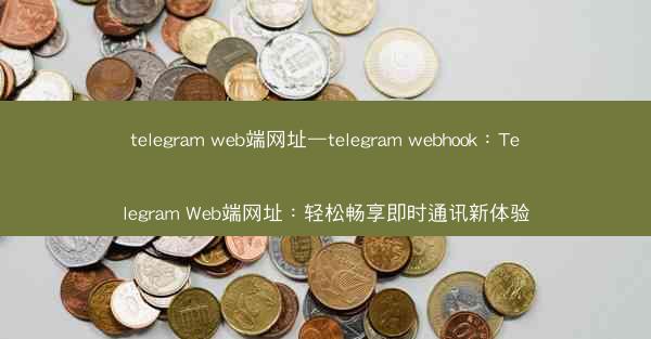 telegram web端网址—telegram webhook：Telegram Web端网址：轻松畅享即时通讯新体验