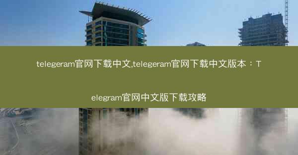 telegeram官网下载中文,telegeram官网下载中文版本：Telegram官网中文版下载攻略