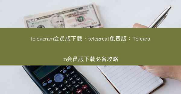 telegeram会员版下载、telegreat免费版：Telegram会员版下载必备攻略