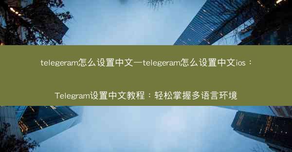 telegeram怎么设置中文—telegeram怎么设置中文ios：Telegram设置中文教程：轻松掌握多语言环境