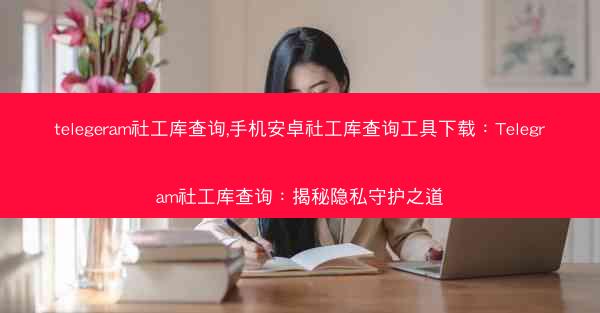 telegeram社工库查询,手机安卓社工库查询工具下载：Telegram社工库查询：揭秘隐私守护之道