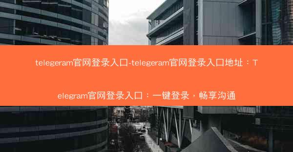 telegeram官网登录入口-telegeram官网登录入口地址：Telegram官网登录入口：一键登录，畅享沟通