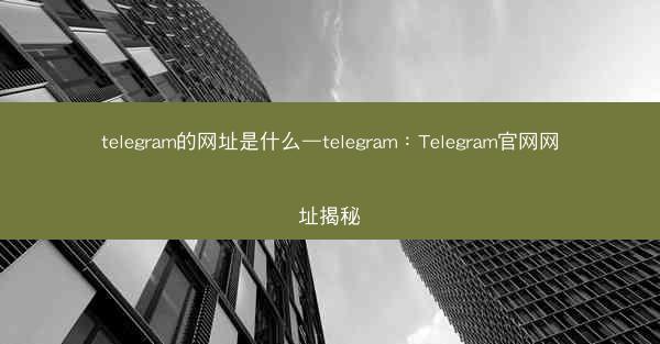 telegram的网址是什么—telegram：Telegram官网网址揭秘