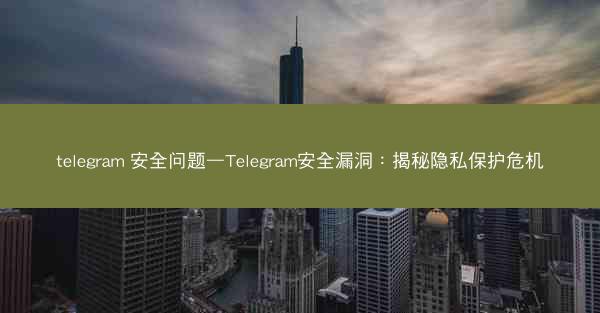 telegram 安全问题—Telegram安全漏洞：揭秘隐私保护危机