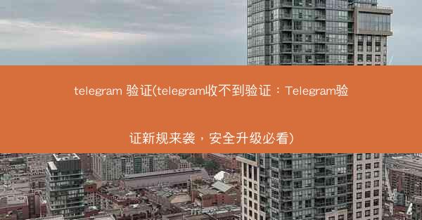 telegram 验证(telegram收不到验证：Telegram验证新规来袭，安全升级必看)