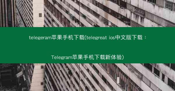 telegeram苹果手机下载(telegreat ios中文版下载：Telegram苹果手机下载新体验)