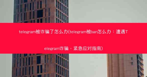 telegram被诈骗了怎么办(telegram被ban怎么办：遭遇Telegram诈骗，紧急应对指南)
