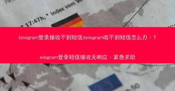 telegram登录接收不到短信;telegram收不到短信怎么办：Telegram登录短信接收无响应，紧急求助