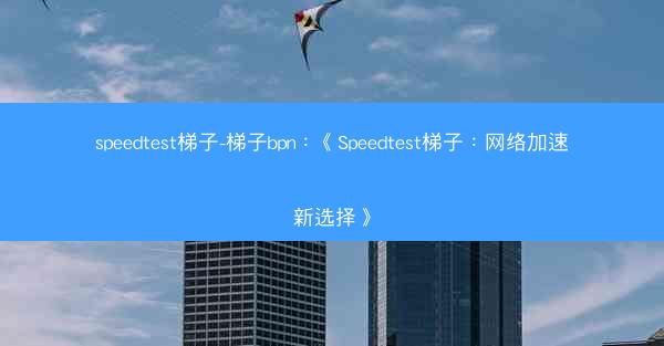 speedtest梯子-梯子bpn：《Speedtest梯子：网络加速新选择》