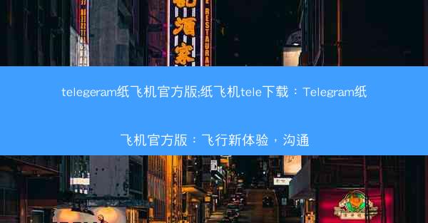telegeram纸飞机官方版;纸飞机tele下载：Telegram纸飞机官方版：飞行新体验，沟通