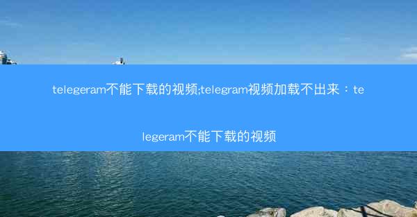 telegeram不能下载的视频;telegram视频加载不出来：telegeram不能下载的视频