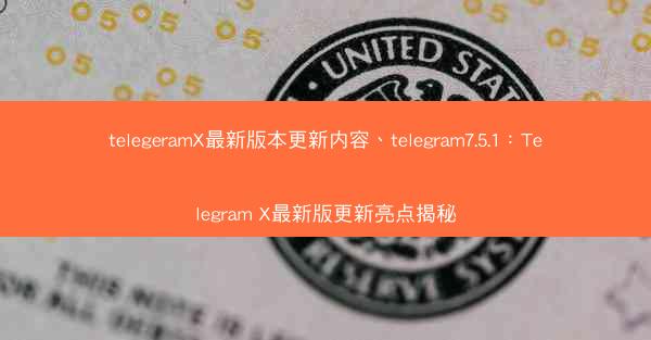 telegeramX最新版本更新内容、telegram7.5.1：Telegram X最新版更新亮点揭秘