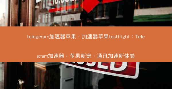 telegeram加速器苹果、加速器苹果testflight：Telegram加速器：苹果新宠，通讯加速新体验