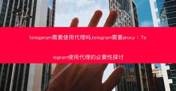 telegeram需要使用代理吗,telegram需要proxy：Telegram使用代理的必要性探讨