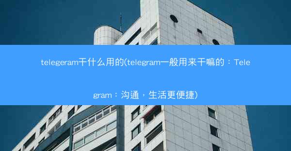telegeram干什么用的(telegram一般用来干嘛的：Telegram：沟通，生活更便捷)
