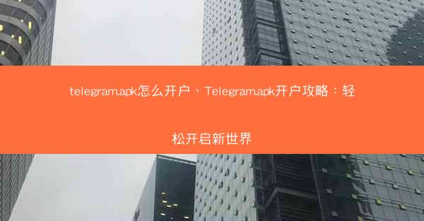 telegram.apk怎么开户、Telegram.apk开户攻略：轻松开启新世界