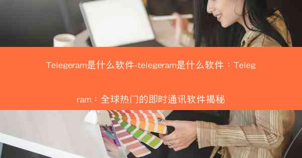 Telegeram是什么软件-telegeram是什么软件：Telegram：全球热门的即时通讯软件揭秘