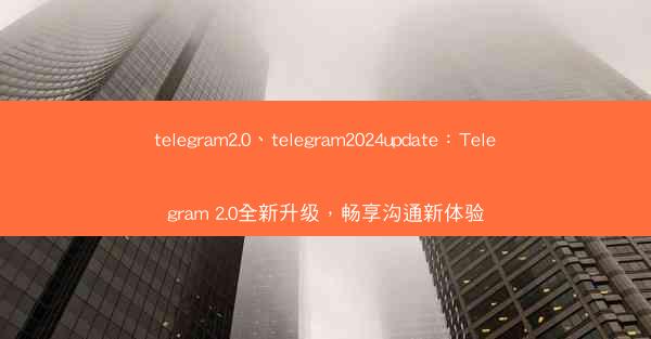 telegram2.0、telegram2024update：Telegram 2.0全新升级，畅享沟通新体验