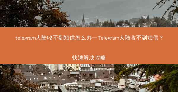 telegram大陆收不到短信怎么办—Telegram大陆收不到短信？快速解决攻略