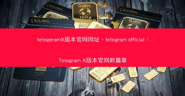 telegeramX版本官网网址、telegram official：Telegram X版本官网新篇章