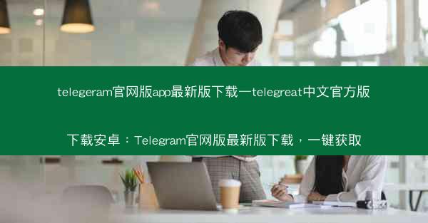 telegeram官网版app最新版下载—telegreat中文官方版下载安卓：Telegram官网版最新版下载，一键获