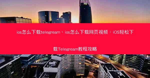 ios怎么下载telegream、ios怎么下载网页视频：iOS轻松下载Telegream教程攻略