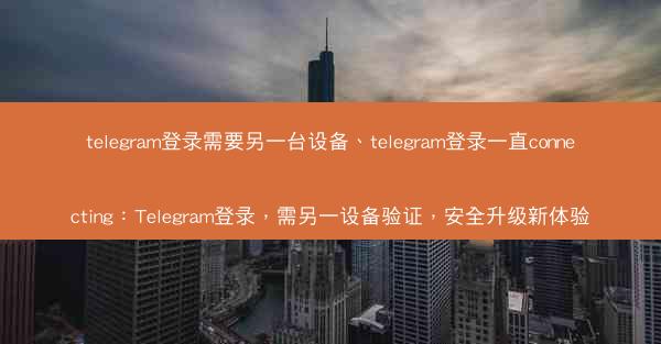 telegram登录需要另一台设备、telegram登录一直connecting：Telegram登录，需另一设备验证，