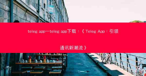 teleg app—teleg app下载：《Teleg App：引领通讯新潮流》